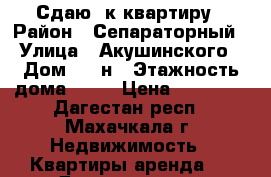 Сдаю 2к квартиру › Район ­ Сепараторный › Улица ­ Акушинского › Дом ­ 94н › Этажность дома ­ 10 › Цена ­ 18 000 - Дагестан респ., Махачкала г. Недвижимость » Квартиры аренда   . Дагестан респ.,Махачкала г.